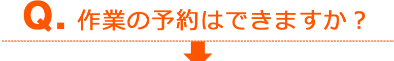 Q:作業の予約はできますか?